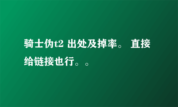 骑士伪t2 出处及掉率。 直接给链接也行。。