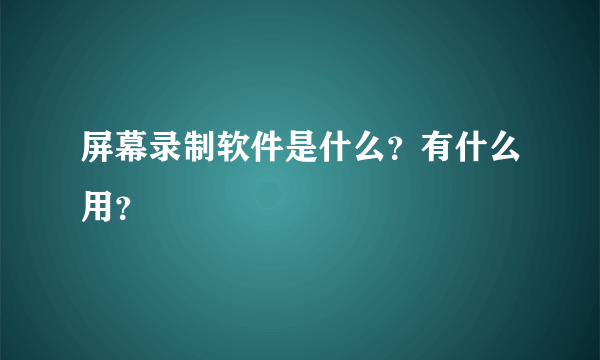 屏幕录制软件是什么？有什么用？