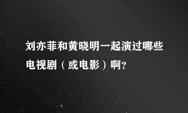 刘亦菲和黄晓明一起演过哪些电视剧（或电影）啊？