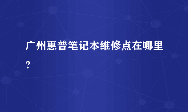 广州惠普笔记本维修点在哪里？