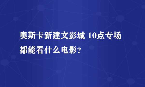 奥斯卡新建文影城 10点专场都能看什么电影？