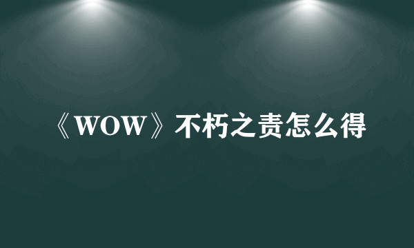 《WOW》不朽之责怎么得