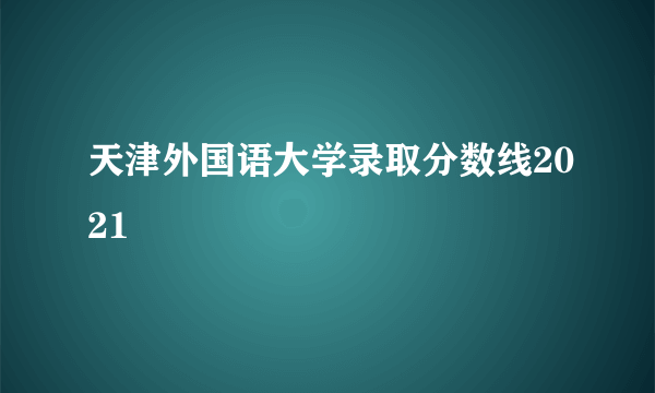 天津外国语大学录取分数线2021