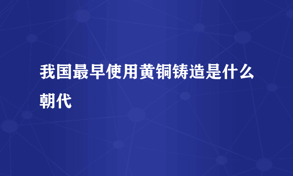 我国最早使用黄铜铸造是什么朝代