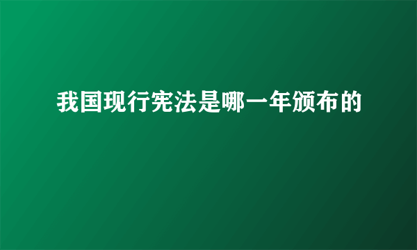 我国现行宪法是哪一年颁布的