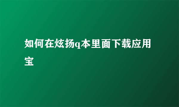 如何在炫扬q本里面下载应用宝