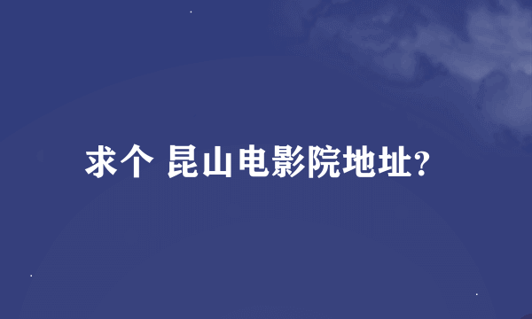 求个 昆山电影院地址？