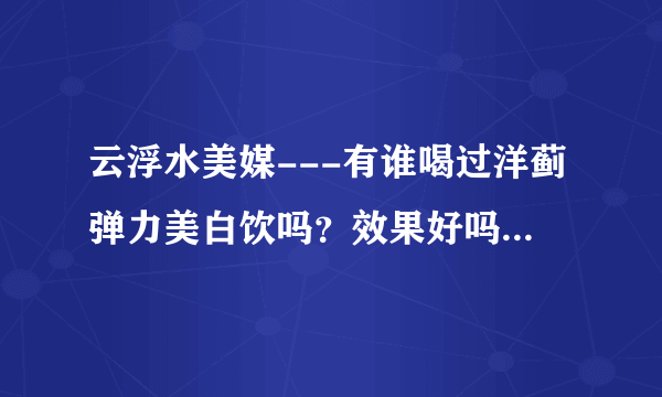 云浮水美媒---有谁喝过洋蓟弹力美白饮吗？效果好吗？管用吗？