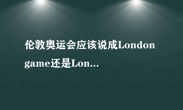 伦敦奥运会应该说成London game还是London games？