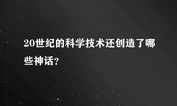 20世纪的科学技术还创造了哪些神话？