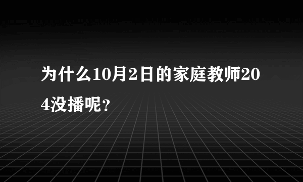 为什么10月2日的家庭教师204没播呢？