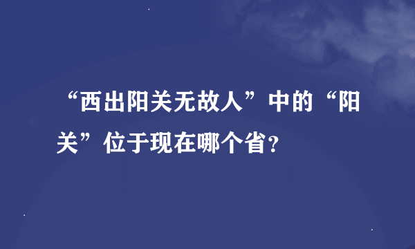 “西出阳关无故人”中的“阳关”位于现在哪个省？