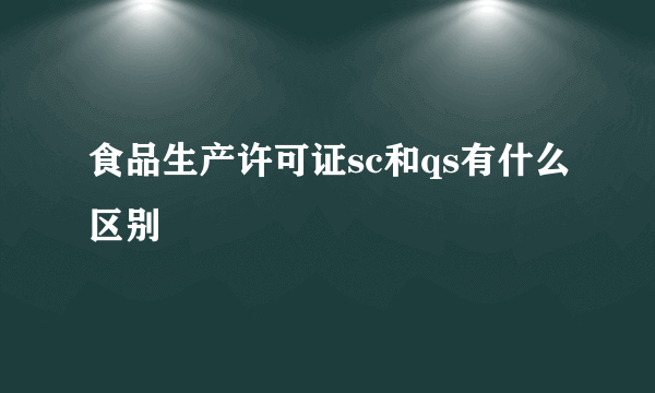 食品生产许可证sc和qs有什么区别