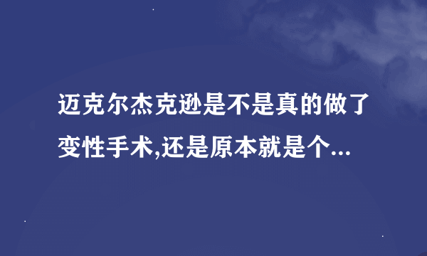 迈克尔杰克逊是不是真的做了变性手术,还是原本就是个女的???