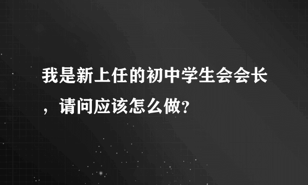 我是新上任的初中学生会会长，请问应该怎么做？