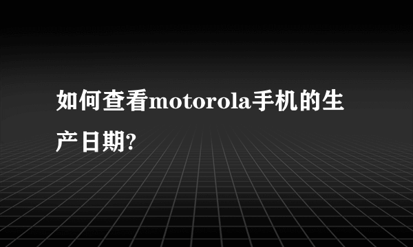 如何查看motorola手机的生产日期?