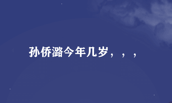 孙侨潞今年几岁，，，