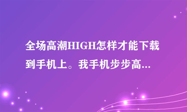 全场高潮HIGH怎样才能下载到手机上。我手机步步高V205.知道的朋友告诉下～3Q