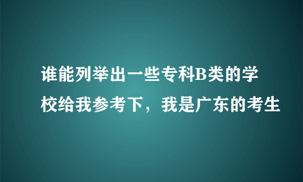 谁能列举出一些专科B类的学校给我参考下，我是广东的考生