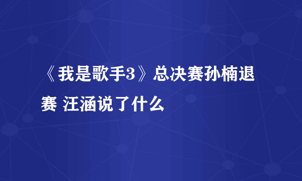 《我是歌手3》总决赛孙楠退赛 汪涵说了什么