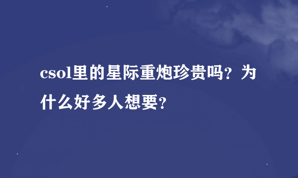 csol里的星际重炮珍贵吗？为什么好多人想要？