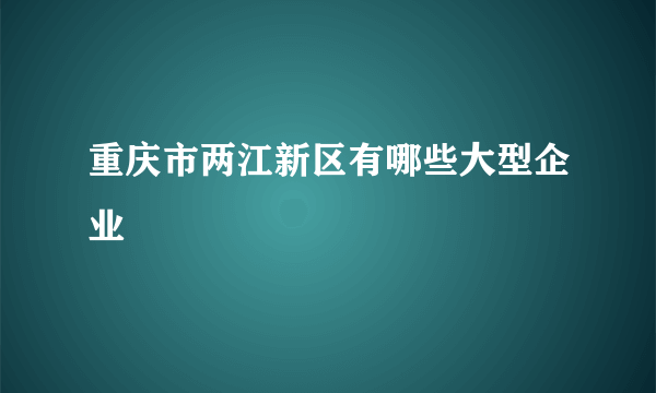 重庆市两江新区有哪些大型企业