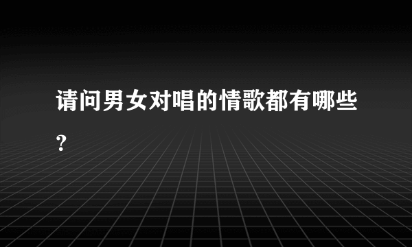 请问男女对唱的情歌都有哪些？