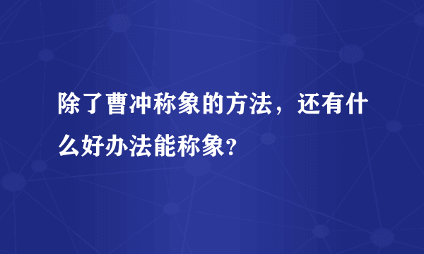 除了曹冲称象的方法，还有什么好办法能称象？