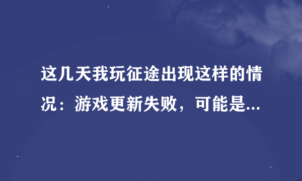 这几天我玩征途出现这样的情况：游戏更新失败，可能是网络错误或IO失败