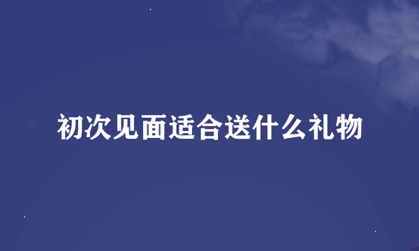 初次见面适合送什么礼物