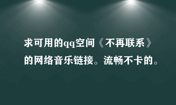 求可用的qq空间《不再联系》的网络音乐链接。流畅不卡的。