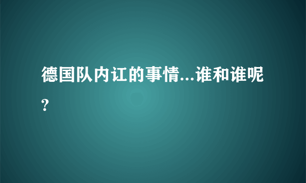 德国队内讧的事情...谁和谁呢?