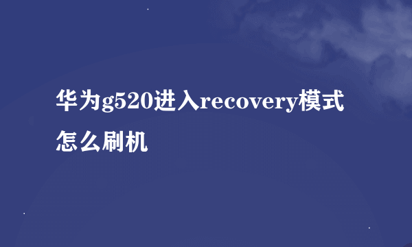 华为g520进入recovery模式怎么刷机