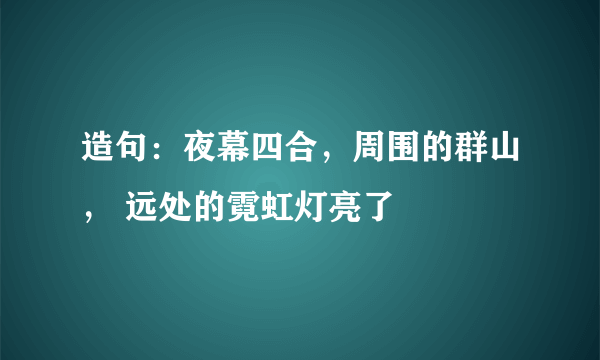 造句：夜幕四合，周围的群山， 远处的霓虹灯亮了