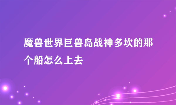 魔兽世界巨兽岛战神多坎的那个船怎么上去