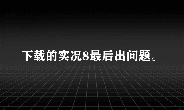 下载的实况8最后出问题。