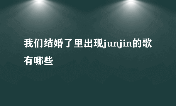 我们结婚了里出现junjin的歌有哪些