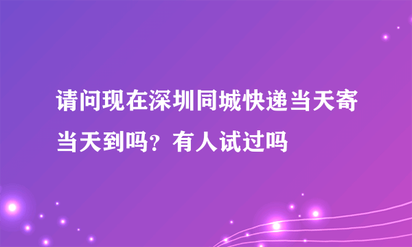 请问现在深圳同城快递当天寄当天到吗？有人试过吗