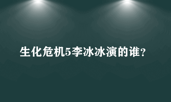 生化危机5李冰冰演的谁？