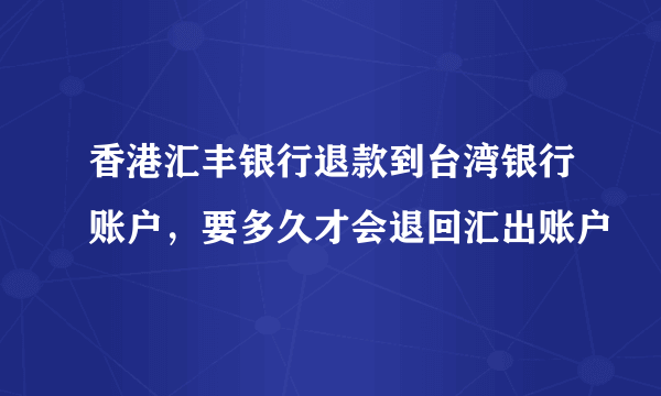 香港汇丰银行退款到台湾银行账户，要多久才会退回汇出账户