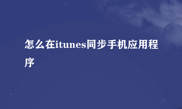 怎么在itunes同步手机应用程序