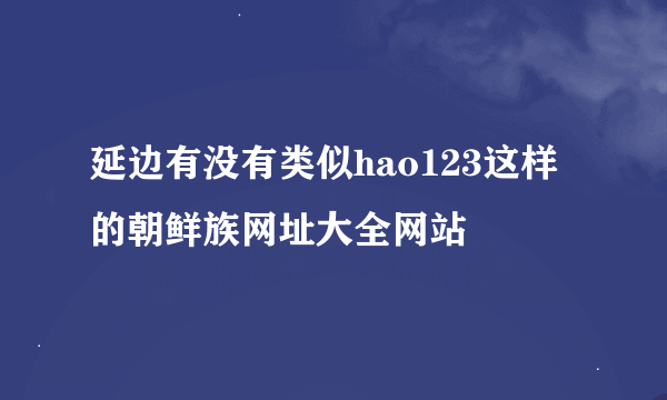 延边有没有类似hao123这样的朝鲜族网址大全网站