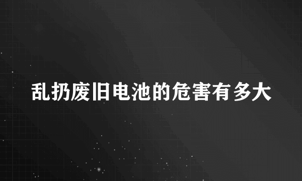 乱扔废旧电池的危害有多大