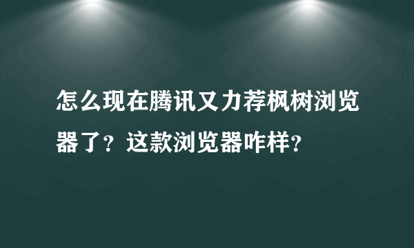 怎么现在腾讯又力荐枫树浏览器了？这款浏览器咋样？