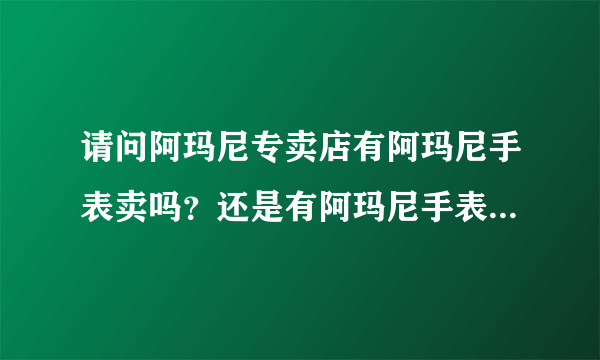 请问阿玛尼专卖店有阿玛尼手表卖吗？还是有阿玛尼手表专卖店呀？请问怎样购买阿玛尼手表最好啊？谢谢！