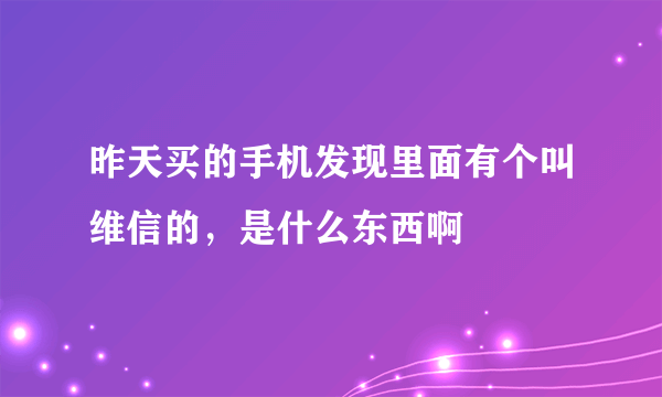 昨天买的手机发现里面有个叫维信的，是什么东西啊