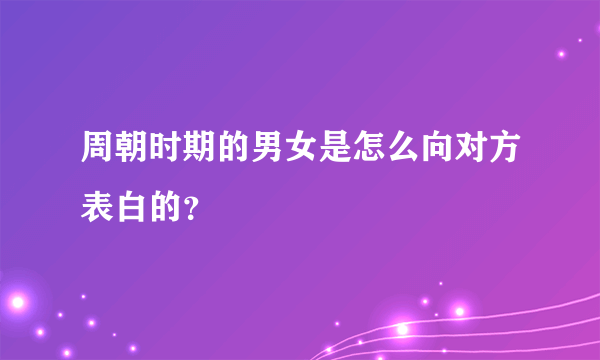 周朝时期的男女是怎么向对方表白的？