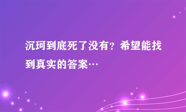 沉珂到底死了没有？希望能找到真实的答案…