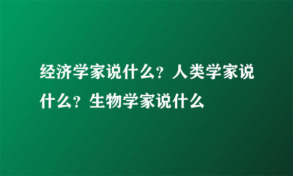 经济学家说什么？人类学家说什么？生物学家说什么