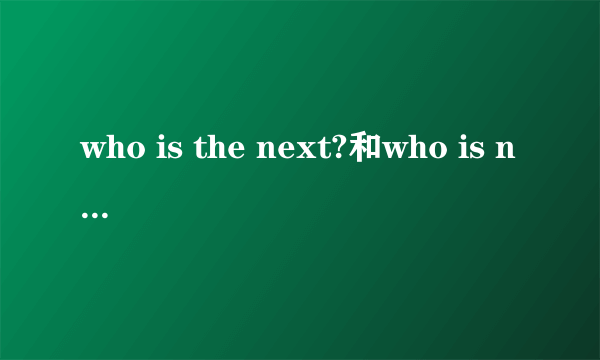 who is the next?和who is next？这两句有语法问题吗？还是都对？